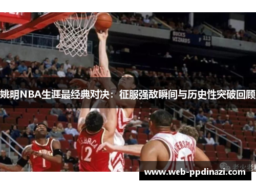 姚明NBA生涯最经典对决：征服强敌瞬间与历史性突破回顾
