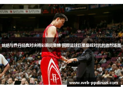 姚明与乔丹经典对决精彩瞬间集锦 回顾篮球巨星巅峰对抗的激烈场面
