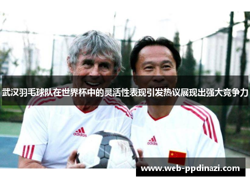 武汉羽毛球队在世界杯中的灵活性表现引发热议展现出强大竞争力