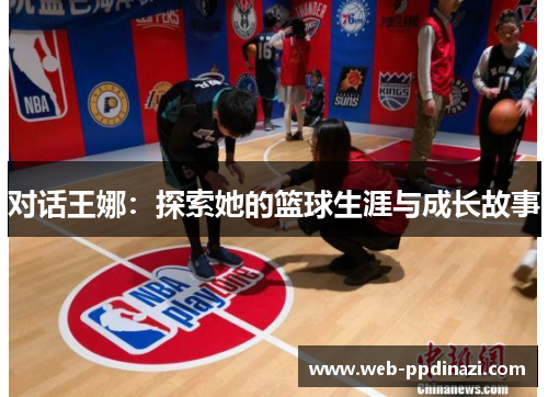 对话王娜：探索她的篮球生涯与成长故事