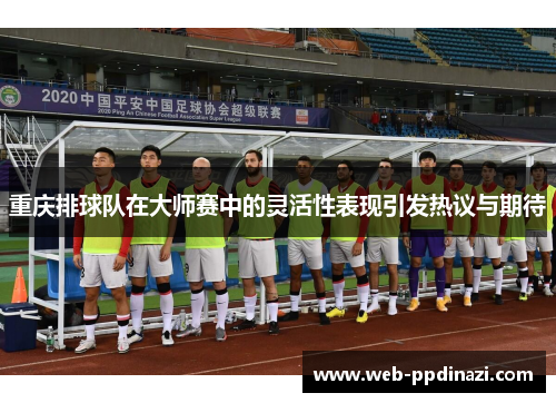 重庆排球队在大师赛中的灵活性表现引发热议与期待