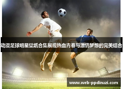 动漫足球明星壁纸合集展现热血青春与激情梦想的完美结合