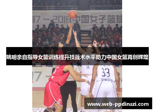 姚明亲自指导女篮训练提升技战术水平助力中国女篮再创辉煌
