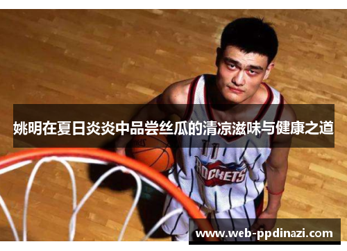 姚明在夏日炎炎中品尝丝瓜的清凉滋味与健康之道