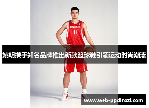 姚明携手知名品牌推出新款篮球鞋引领运动时尚潮流