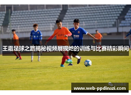 王霜足球之路揭秘视频展现她的训练与比赛精彩瞬间