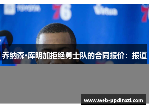 乔纳森·库明加拒绝勇士队的合同报价：报道