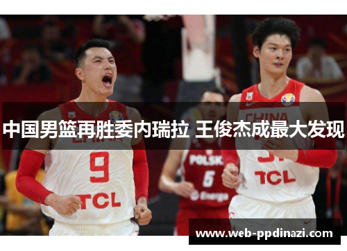 中国男篮再胜委内瑞拉 王俊杰成最大发现