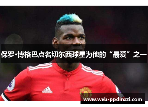 保罗·博格巴点名切尔西球星为他的“最爱”之一