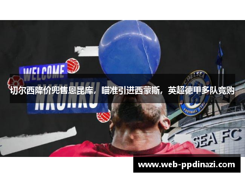 切尔西降价兜售恩昆库，瞄准引进西蒙斯，英超德甲多队竞购