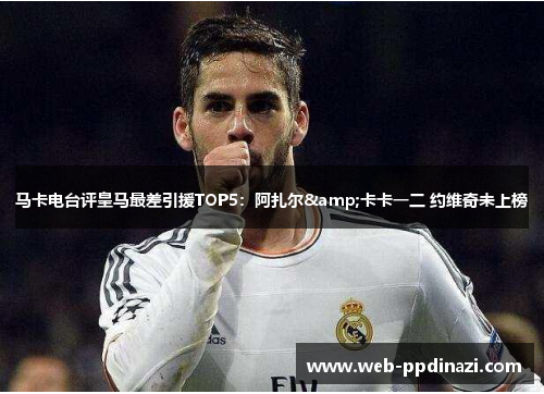 马卡电台评皇马最差引援TOP5：阿扎尔&卡卡一二 约维奇未上榜