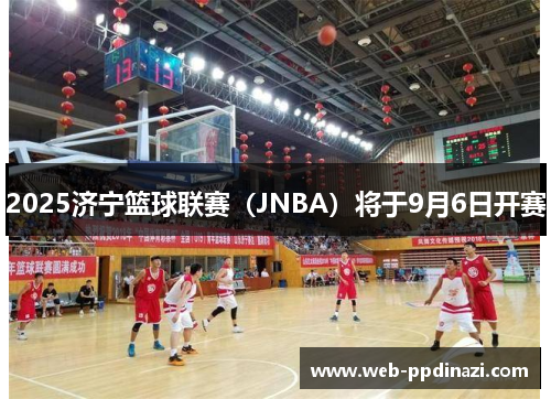 2025济宁篮球联赛（JNBA）将于9月6日开赛